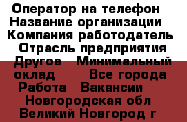 Оператор на телефон › Название организации ­ Компания-работодатель › Отрасль предприятия ­ Другое › Минимальный оклад ­ 1 - Все города Работа » Вакансии   . Новгородская обл.,Великий Новгород г.